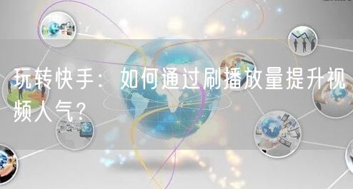玩转快手:如何通过刷播放量提升视频人气?
