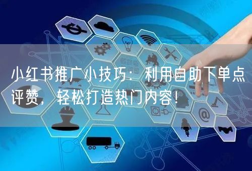 小红书推广小技巧：利用自助下单点评赞，轻松打造热门内容！