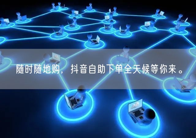 随时随地购,抖音自助下单全天候等你来。