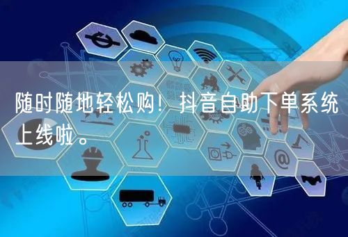 随时随地轻松购!抖音自助下单系统上线啦。