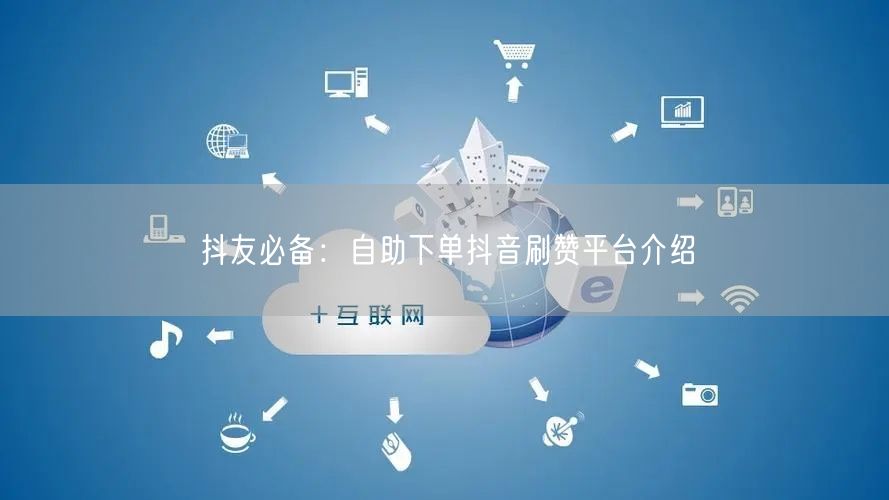 抖友必备:自助下单抖音刷赞平台介绍
