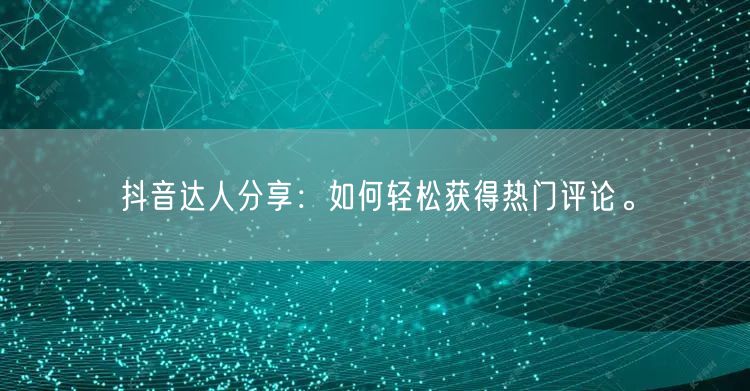 抖音达人分享:如何轻松获得热门评论。