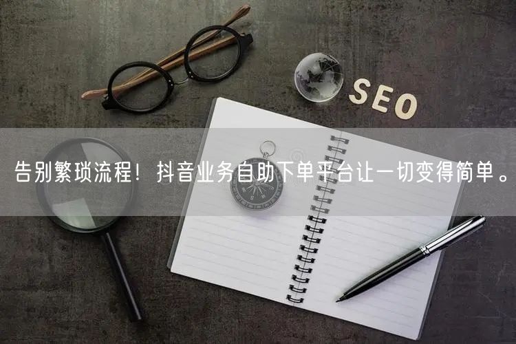 告别繁琐流程!抖音业务自助下单平台让一切变得简单。