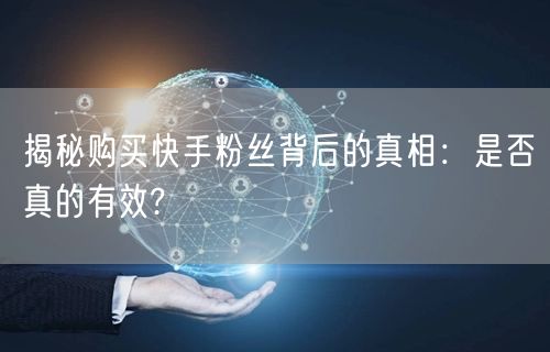 揭秘购买快手粉丝背后的真相：是否真的有效?