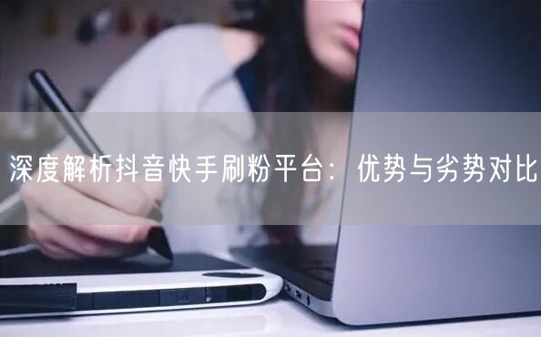 深度解析抖音快手刷粉平台:优势与劣势对比
