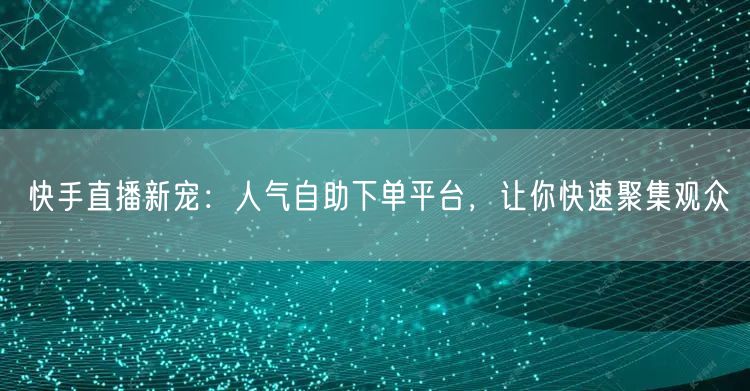 快手直播新宠：人气自助下单平台，让你快速聚集观众