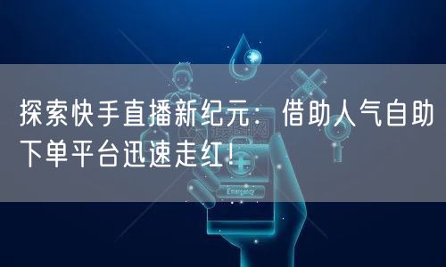 探索快手直播新纪元：借助人气自助下单平台迅速走红！
