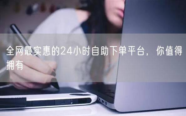 全网最实惠的24小时自助下单平台,你值得拥有