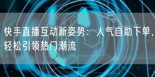 快手直播互动新姿势：人气自助下单，轻松引领热门潮流