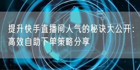 提升快手直播间人气的秘诀大公开:高效自助下单策略分享