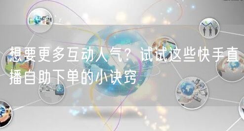 想要更多互动人气?试试这些快手直播自助下单的小诀窍