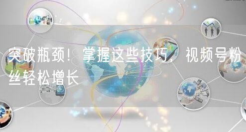 突破瓶颈！掌握这些技巧，视频号粉丝轻松增长