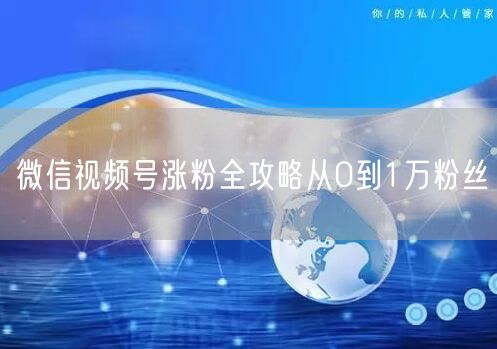 微信视频号涨粉全攻略从0到1万粉丝