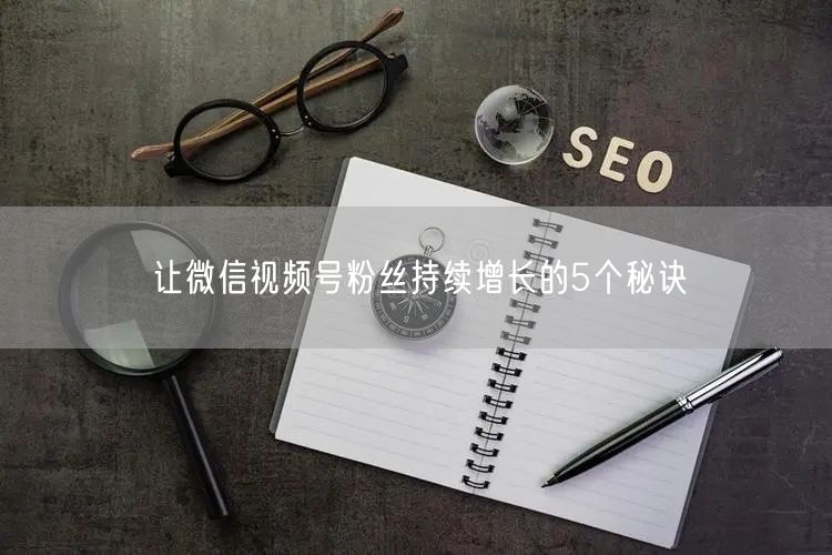 让微信视频号粉丝持续增长的5个秘诀