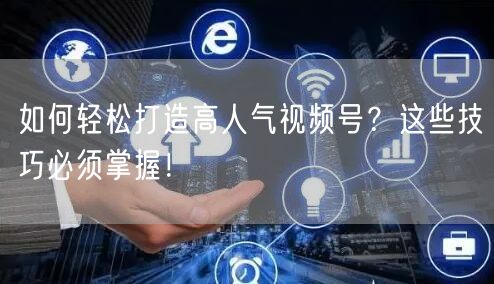 如何轻松打造高人气视频号?这些技巧必须掌握!