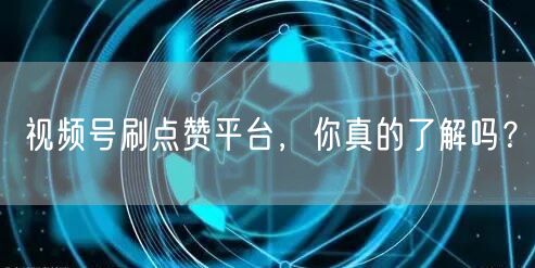 视频号刷点赞平台,你真的了解吗?