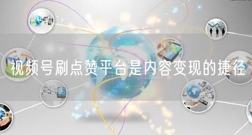 视频号刷点赞平台是内容变现的捷径