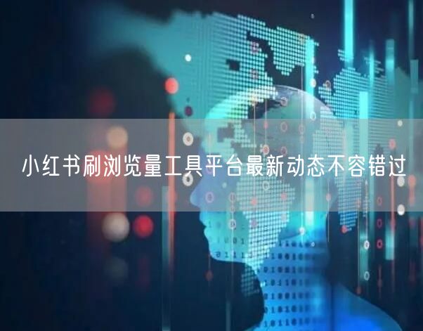 小红书刷浏览量工具平台最新动态不容错过